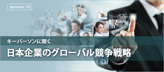 特集：日本企業のグローバル競争戦略 キーパーソンに聞く｜ビジネス+IT