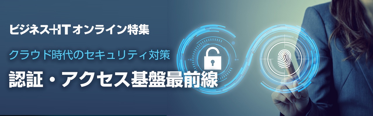 特集 クラウド時代のセキュリティ対策 認証 アクセス基盤最前線 ビジネス It