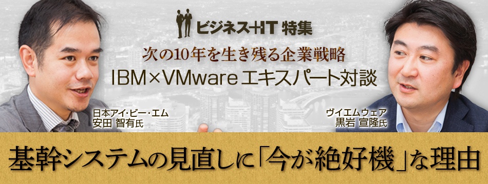 Ibm Vmware対談で見えた 基幹システムの見直しに 今が絶好機 な理由 ビジネス It